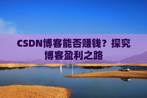 CSDN博客能否赚钱？探究博客盈利之路
